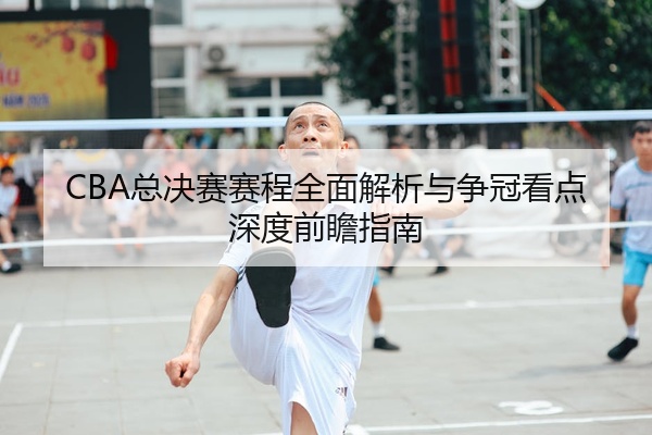 CBA总决赛赛程全面解析与争冠看点深度前瞻指南