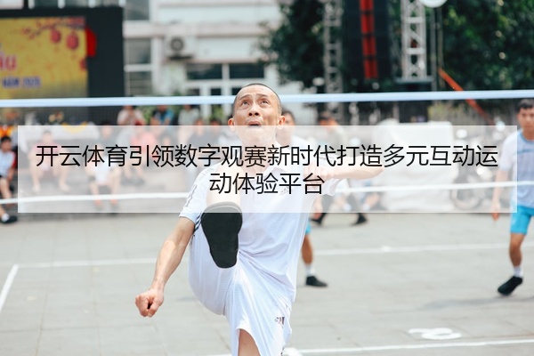 开云体育引领数字观赛新时代打造多元互动运动体验平台